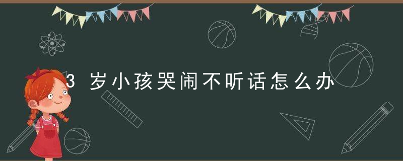 3岁小孩哭闹不听话怎么办 幼儿哭闹家长怎么办